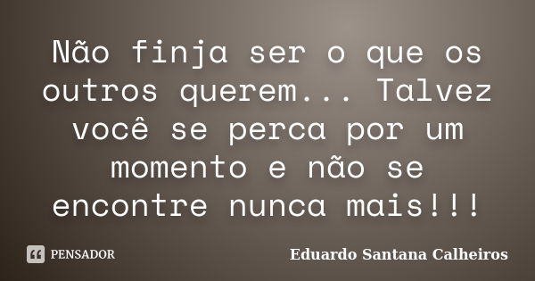 Não finja ser o que os outros querem... Talvez você se perca por um momento e não se encontre nunca mais!!!... Frase de Eduardo Santana Calheiros.