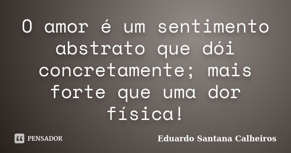 O amor é um sentimento abstrato que dói concretamente; mais forte que uma dor física!... Frase de Eduardo Santana Calheiros.