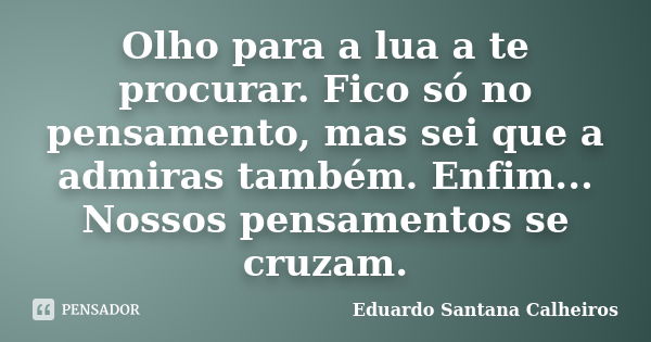 Olho para a lua a te procurar. Fico só no pensamento, mas sei que a admiras também. Enfim... Nossos pensamentos se cruzam.... Frase de Eduardo Santana Calheiros.