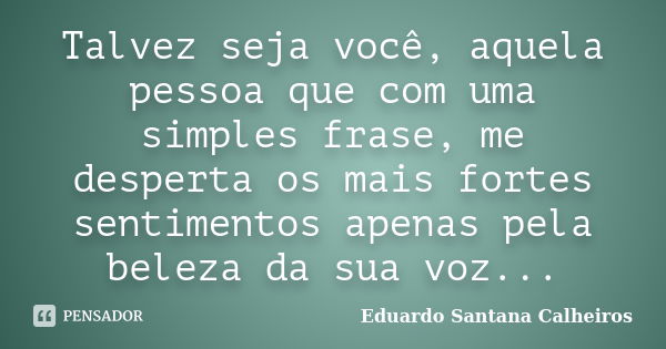 Talvez seja você, aquela pessoa que com uma simples frase, me desperta os mais fortes sentimentos apenas pela beleza da sua voz...... Frase de Eduardo Santana Calheiros.