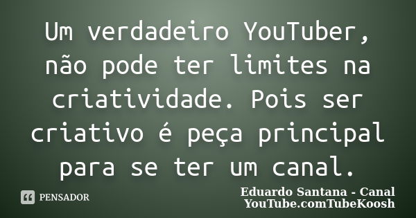 Um verdadeiro YouTuber, não pode ter limites na criatividade. Pois ser criativo é peça principal para se ter um canal.... Frase de Eduardo Santana - Canal YouTube.comTubeKoosh.