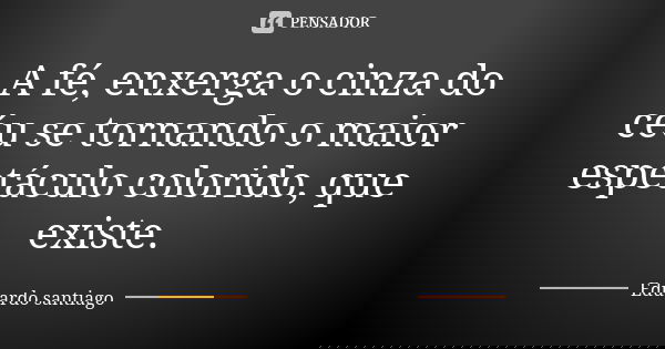 A fé, enxerga o cinza do céu se tornando o maior espetáculo colorido, que existe.... Frase de Eduardo Santiago.