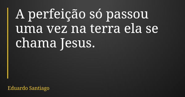 A perfeição só passou uma vez na terra ela se chama Jesus.... Frase de Eduardo Santiago.