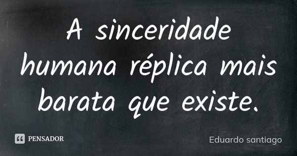 A sinceridade humana réplica mais barata que existe.... Frase de Eduardo Santiago.