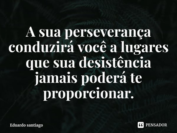 ⁠A sua perseverança conduzirá você a lugares que sua desistência jamais poderá te proporcionar.... Frase de Eduardo santiago.