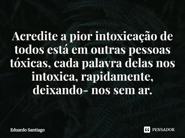 ⁠Acredite a pior intoxicação de todos está em outras pessoas tóxicas, cada palavra delas nos intoxica, rapidamente, deixando- nos sem ar.... Frase de Eduardo Santiago.