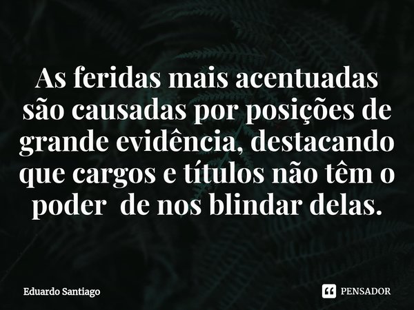 ⁠As feridas mais acentuadas são causadas por posições de grande evidência, destacando que cargos e títulos não têm o poder de nos blindar delas.... Frase de Eduardo santiago.