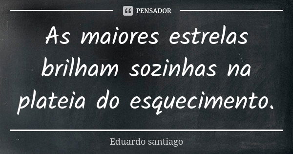 As maiores estrelas brilham sozinhas na plateia do esquecimento.... Frase de Eduardo Santiago.