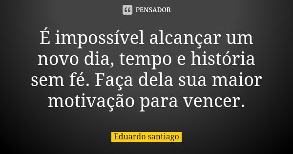 É impossível alcançar um novo dia, tempo e história sem fé. Faça dela sua maior motivação para vencer.... Frase de Eduardo Santiago.