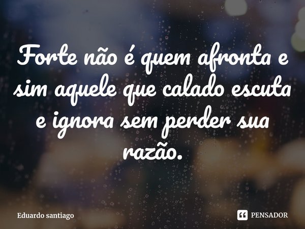 ⁠Forte não é quem afronta e sim aquele que calado escuta e ignora sem perder sua razão.... Frase de Eduardo santiago.