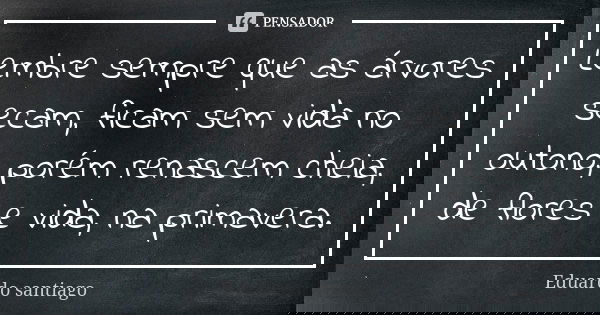 Lembre sempre que as árvores secam, ficam sem vida no outono, porém renascem cheia, de flores e vida, na primavera.... Frase de Eduardo Santiago.