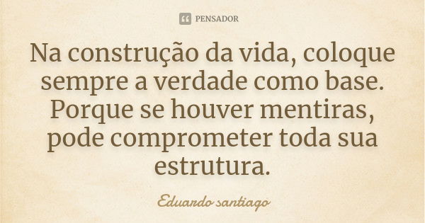 Na construção da vida, coloque sempre a verdade como base. Porque se houver mentiras, pode comprometer toda sua estrutura.... Frase de Eduardo Santiago.