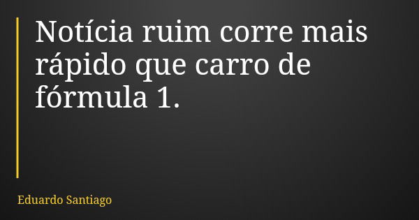 Notícia ruim corre mais rápido que carro de fórmula 1.... Frase de Eduardo Santiago.