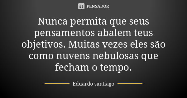 Nunca permita que seus pensamentos abalem teus objetivos. Muitas vezes eles são como nuvens nebulosas que fecham o tempo.... Frase de Eduardo Santiago.