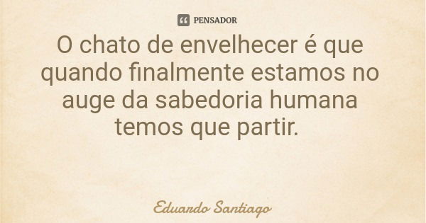 O chato de envelhecer é que quando finalmente estamos no auge da sabedoria humana temos que partir.... Frase de Eduardo Santiago.