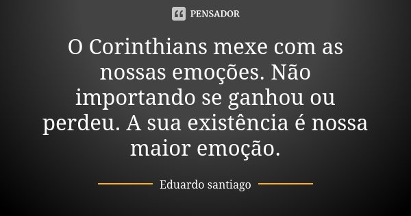 O Corinthians mexe com as nossas emoções. Não importando se ganhou ou perdeu. A sua existência é nossa maior emoção.... Frase de Eduardo Santiago.