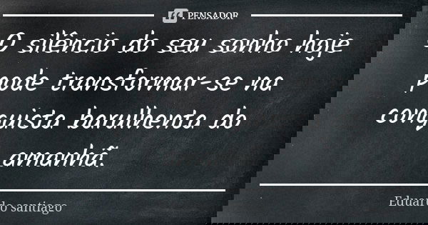 O silêncio do seu sonho hoje pode transformar-se na conquista barulhenta do amanhã.... Frase de Eduardo Santiago.