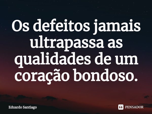 ⁠Os defeitos jamais ultrapassa as qualidades de um coração bondoso.... Frase de Eduardo santiago.