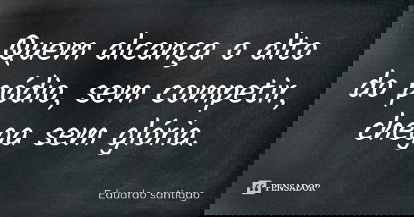 Quem alcança o alto do pódio, sem competir, chega sem glória.... Frase de Eduardo Santiago.