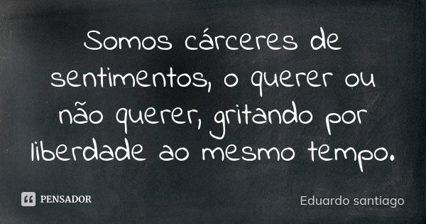 Somos cárceres de sentimentos, o querer ou não querer, gritando por liberdade ao mesmo tempo.... Frase de Eduardo Santiago.