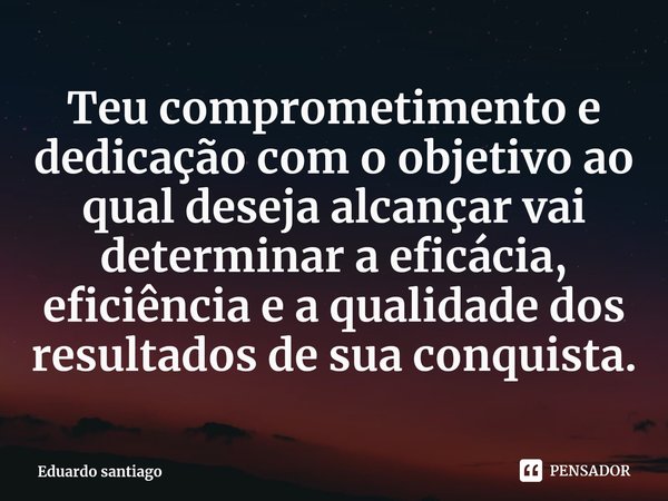 ⁠Teu comprometimento e dedicação com o objetivo ao qual deseja alcançar vai determinar a eficácia, eficiência e a qualidade dos resultados de sua conquista.... Frase de Eduardo santiago.