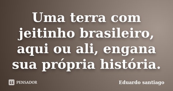 Uma terra com jeitinho brasileiro, aqui ou ali, engana sua própria história.... Frase de Eduardo Santiago.