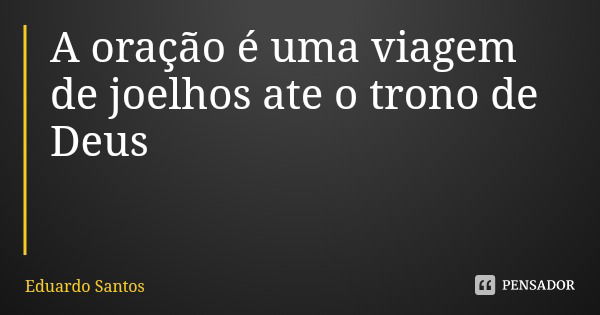 A oração é uma viagem de joelhos ate o trono de Deus... Frase de Eduardo Santos.