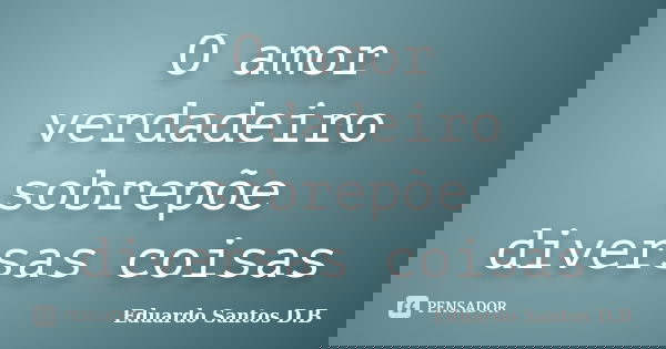 O amor verdadeiro sobrepõe diversas coisas... Frase de Eduardo Santos D.B.