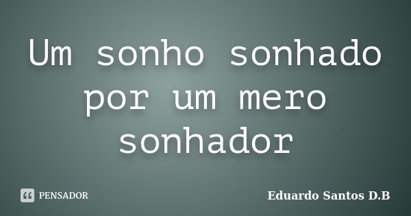 Um sonho sonhado por um mero sonhador... Frase de Eduardo Santos D.B.