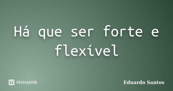 Há que ser forte e flexível... Frase de Eduardo Santos.