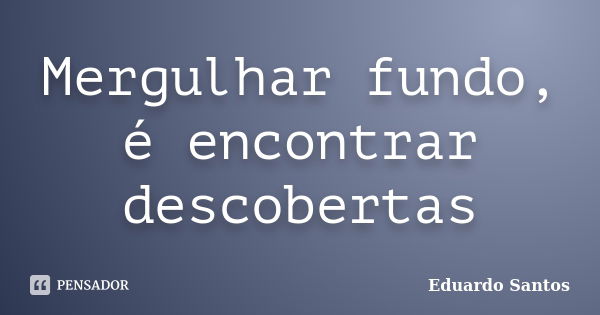 Mergulhar fundo, é encontrar descobertas... Frase de Eduardo Santos.