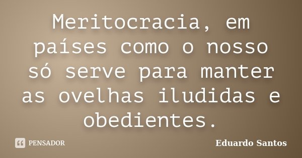Meritocracia, em países como o nosso só serve para manter as ovelhas iludidas e obedientes.... Frase de Eduardo Santos.