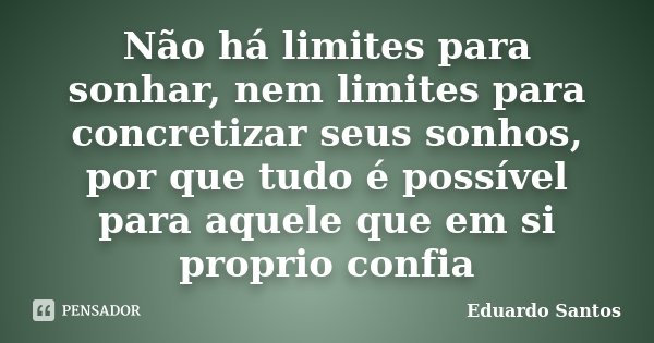 Não há limites para sonhar, nem limites para concretizar seus sonhos, por que tudo é possível para aquele que em si proprio confia... Frase de Eduardo Santos.