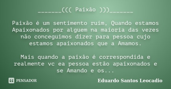 _______((( Paixão )))_______ Paixão é um sentimento ruim, Quando estamos Apaixonados por alguem na maioria das vezes não conceguimos dizer para pessoa cujo esta... Frase de Eduardo Santos Leocadio.