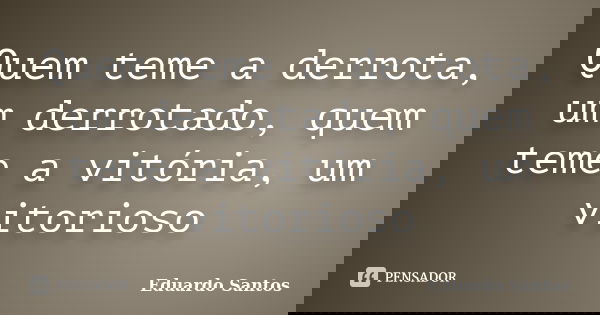 Quem teme a derrota, um derrotado, quem teme a vitória, um vitorioso... Frase de Eduardo Santos.