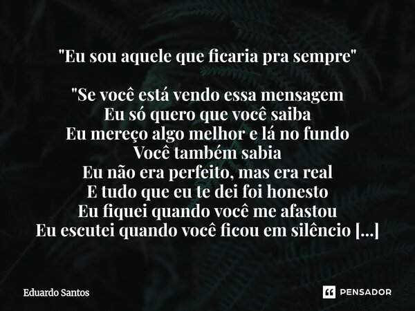"Eu sou aquele que ficaria pra sempre" "Se você está vendo essa mensagem Eu só quero que você saiba Eu mereço algo melhor e lá no fundo Você tamb... Frase de Eduardo Santos.