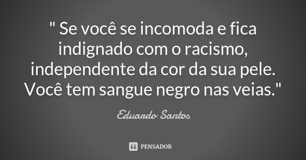 " Se você se incomoda e fica indignado com o racismo, independente da cor da sua pele. Você tem sangue negro nas veias."... Frase de Eduardo Santos.