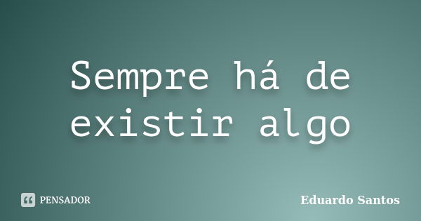 Sempre há de existir algo... Frase de Eduardo Santos.