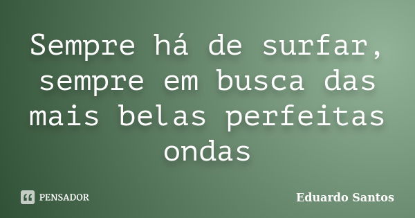 Sempre há de surfar, sempre em busca das mais belas perfeitas ondas... Frase de Eduardo Santos.