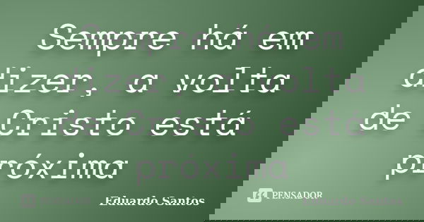 Sempre há em dizer, a volta de Cristo está próxima... Frase de Eduardo Santos.