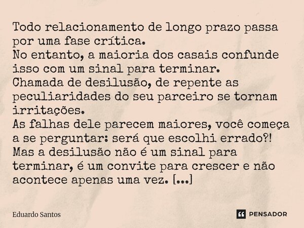 Todo relacionamento de longo prazo passa por uma fase crítica. No entanto, a maioria dos casais confunde isso com um sinal para terminar. Chamada de desilusão,... Frase de Eduardo Santos.