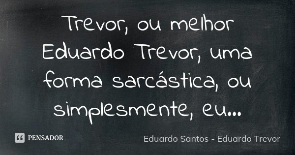 Trevor, ou melhor Eduardo Trevor, uma forma sarcástica, ou simplesmente, eu...... Frase de Eduardo Santos - Eduardo Trevor.
