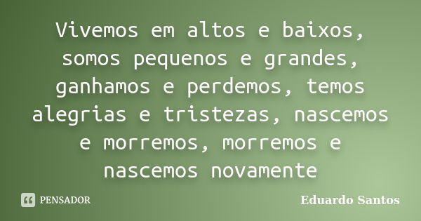 Vivemos em altos e baixos, somos pequenos e grandes, ganhamos e perdemos, temos alegrias e tristezas, nascemos e morremos, morremos e nascemos novamente... Frase de Eduardo Santos.