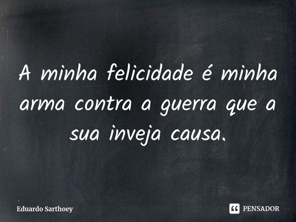A minha felicidade é minha arma contra a guerra que a sua inveja causa.... Frase de Eduardo Sarthoey.