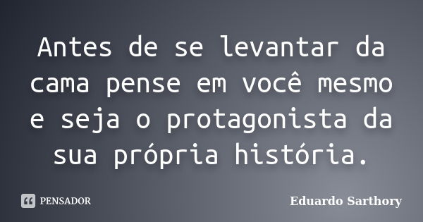 Antes de se levantar da cama pense em você mesmo e seja o protagonista da sua própria história.... Frase de Eduardo Sarthory.