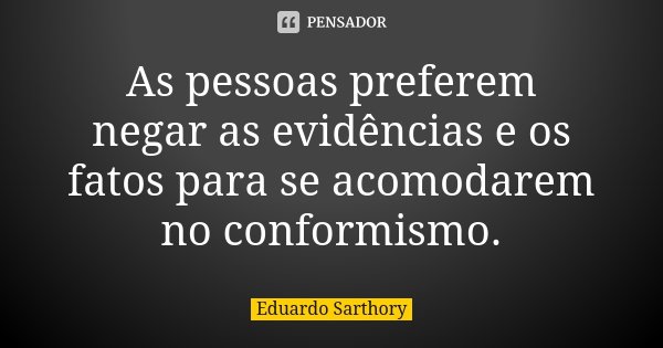 As pessoas preferem negar as evidências e os fatos para se acomodarem no conformismo.... Frase de Eduardo Sarthory.