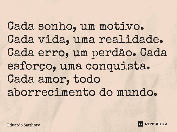 ⁠Cada sonho, um motivo. Cada vida, uma realidade. Cada erro, um perdão. Cada esforço, uma conquista. Cada amor, todo aborrecimento do mundo.... Frase de Eduardo Sarthory.