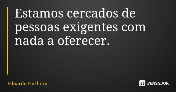 Estamos cercados de pessoas exigentes com nada a oferecer.... Frase de Eduardo Sarthory.