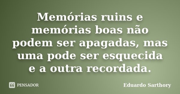 Memórias ruins e memórias boas não podem ser apagadas, mas uma pode ser esquecida e a outra recordada.... Frase de Eduardo Sarthory.