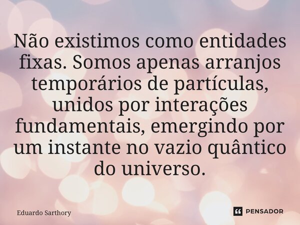 Não existimos como entidades fixas. Somos apenas arranjos temporários de partículas, unidos por interações fundamentais, emergindo por um instante no vazio quân... Frase de Eduardo Sarthory.